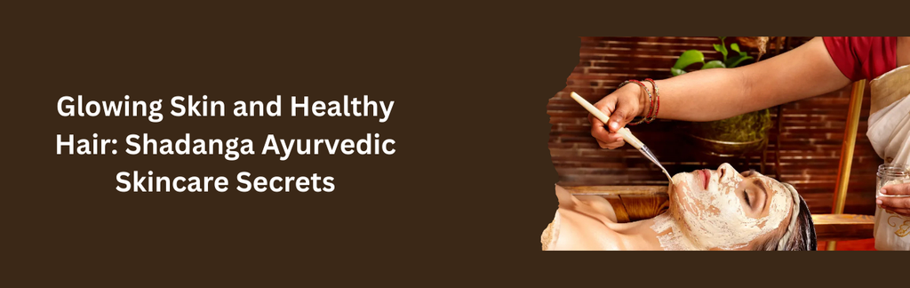Glowing Skin and Healthy Hair: Shadanga Ayurvedic Skincare Secrets